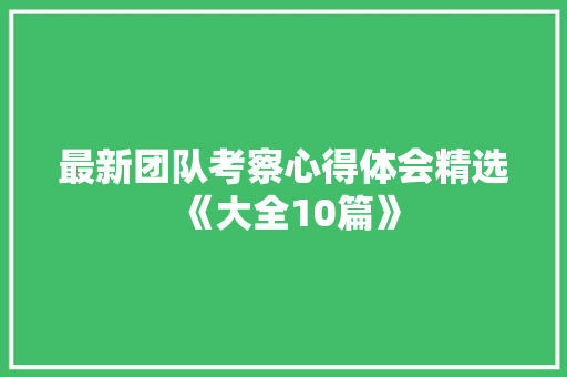 最新团队考察心得体会精选《大全10篇》 简历