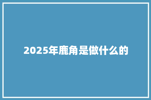 2025年鹿角是做什么的 英文简历