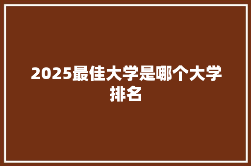 2025最佳大学是哪个大学排名 办公写作