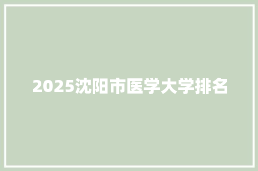 2025沈阳市医学大学排名 简历