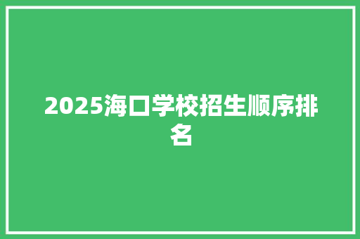 2025海口学校招生顺序排名 论文