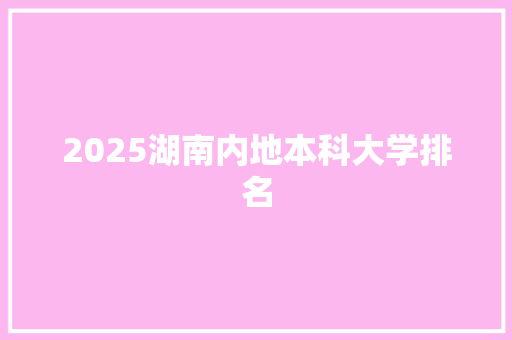 2025湖南内地本科大学排名 策划方案