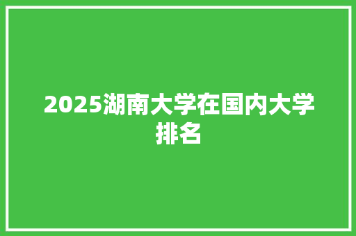 2025湖南大学在国内大学排名 毕业设计