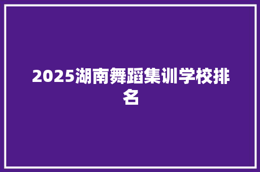 2025湖南舞蹈集训学校排名 策划方案