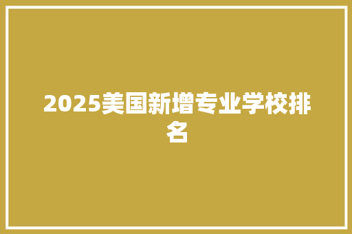 2025美国新增专业学校排名 表扬书