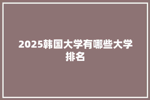 2025韩国大学有哪些大学排名 个人写作