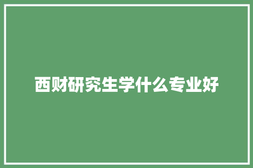 西财研究生学什么专业好 面试技巧