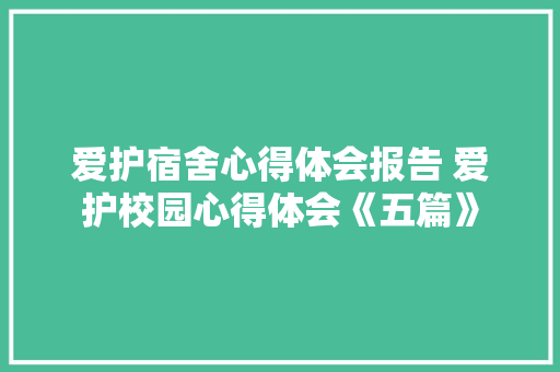爱护宿舍心得体会报告 爱护校园心得体会《五篇》 表扬书