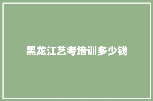 黑龙江艺考培训多少钱 个人简历