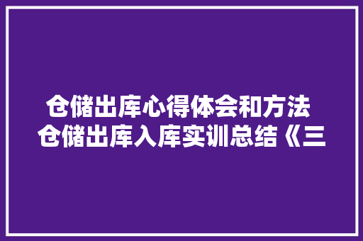 仓储出库心得体会和方法 仓储出库入库实训总结《三篇》 办公写作