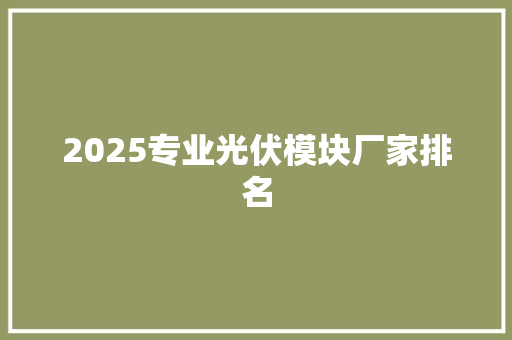 2025专业光伏模块厂家排名 策划方案