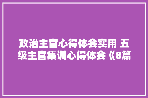 政治主官心得体会实用 五级主官集训心得体会《8篇》 教育论文