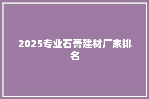 2025专业石膏建材厂家排名 个人写作