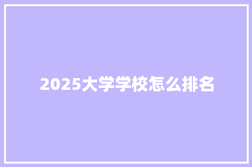 2025大学学校怎么排名 办公写作