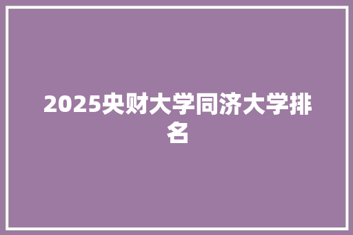 2025央财大学同济大学排名 条剧书信