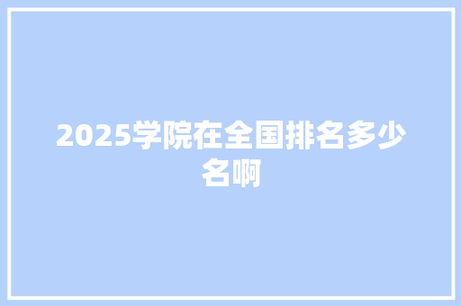 2025学院在全国排名多少名啊 文秘写作
