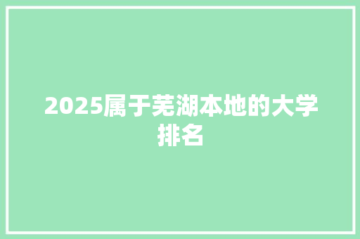 2025属于芜湖本地的大学排名 文秘写作