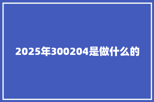 2025年300204是做什么的 条剧书信