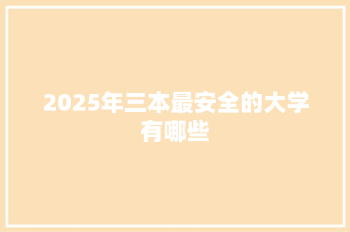 2025年三本最安全的大学有哪些 论文