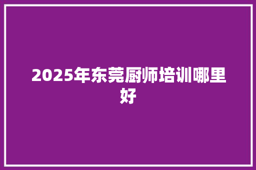 2025年东莞厨师培训哪里好 文秘写作