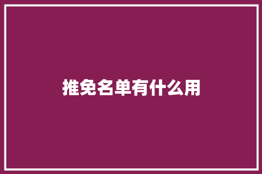 推免名单有什么用 办公写作