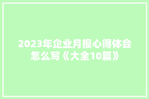 2023年企业月报心得体会怎么写《大全10篇》 策划方案