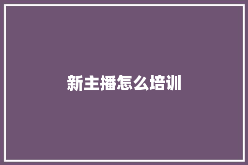 新主播怎么培训 策划方案