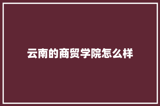 云南的商贸学院怎么样 条剧书信
