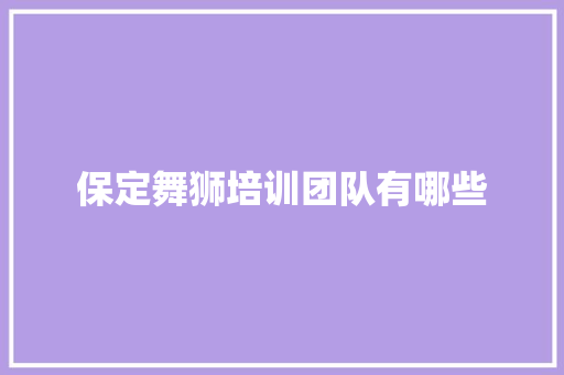 保定舞狮培训团队有哪些 办公写作