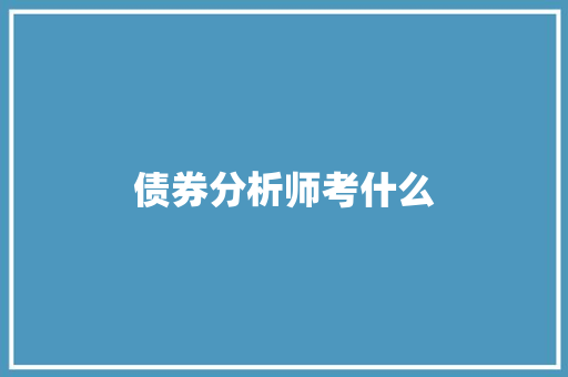债券分析师考什么 毕业设计