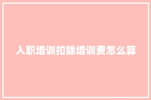 入职培训扣除培训费怎么算 面试技巧