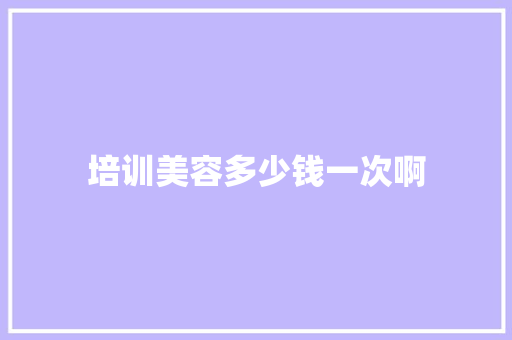 培训美容多少钱一次啊 个人简历