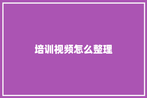 培训视频怎么整理 文秘写作