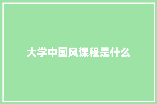 大学中国风课程是什么 管理论文
