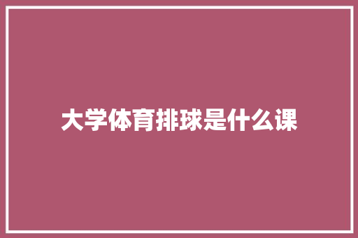 大学体育排球是什么课 英文简历