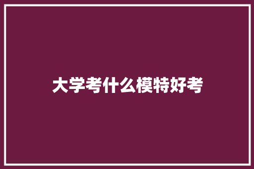 大学考什么模特好考 简历