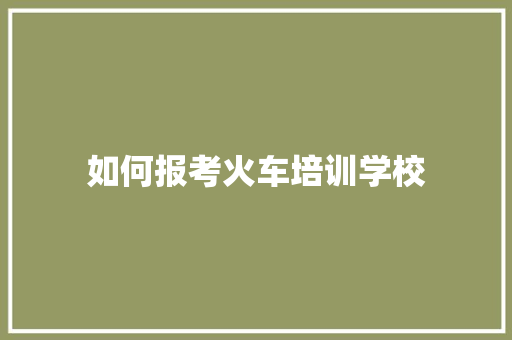 如何报考火车培训学校 教育论文