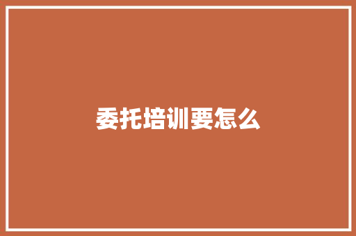 委托培训要怎么 简历资料