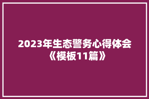 2023年生态警务心得体会《模板11篇》 计算机论文