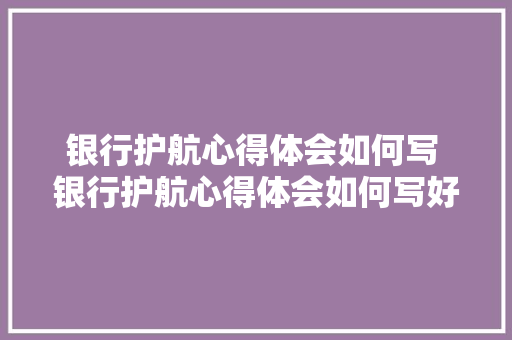 银行护航心得体会如何写 银行护航心得体会如何写好《四篇》 管理论文