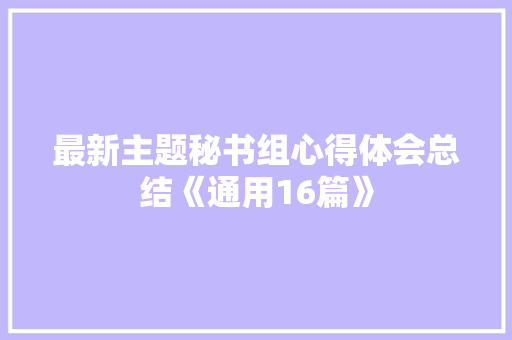 最新主题秘书组心得体会总结《通用16篇》 管理论文