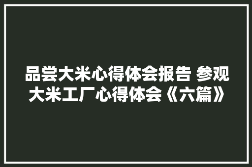 品尝大米心得体会报告 参观大米工厂心得体会《六篇》 面试技巧