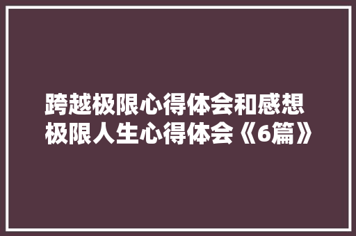 跨越极限心得体会和感想 极限人生心得体会《6篇》 论文