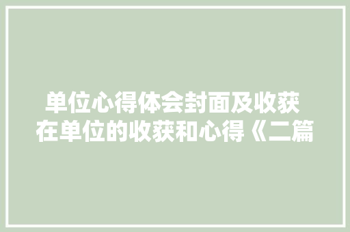 单位心得体会封面及收获 在单位的收获和心得《二篇》 文秘写作