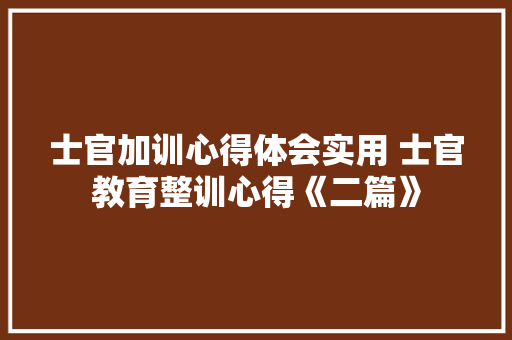 士官加训心得体会实用 士官教育整训心得《二篇》 条剧书信