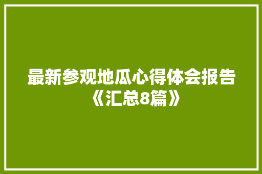最新参观地瓜心得体会报告《汇总8篇》 社会论文