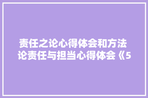 责任之论心得体会和方法 论责任与担当心得体会《5篇》 管理论文