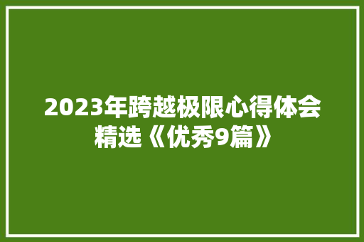 2023年跨越极限心得体会精选《优秀9篇》 面试技巧