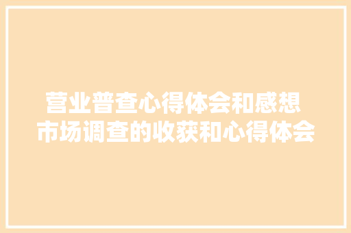 营业普查心得体会和感想 市场调查的收获和心得体会《九篇》 条剧书信