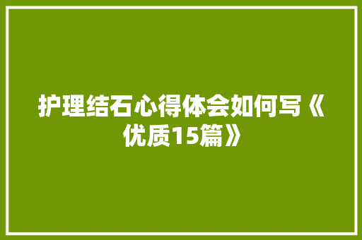 护理结石心得体会如何写《优质15篇》 表扬书